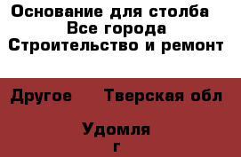 Основание для столба - Все города Строительство и ремонт » Другое   . Тверская обл.,Удомля г.